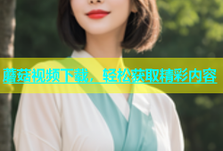 蘑菇视频下载，轻松获取精彩内容