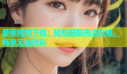 蘑菇视频下载：轻松获取高清影视，畅享无限精彩