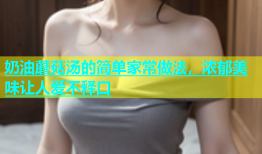 奶油蘑菇汤的简单家常做法，浓郁美味让人爱不释口