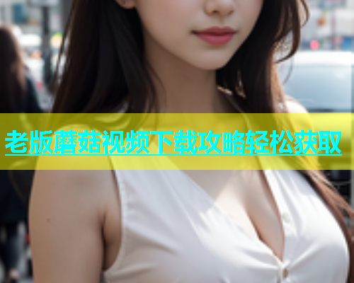 老版蘑菇视频下载攻略轻松获取