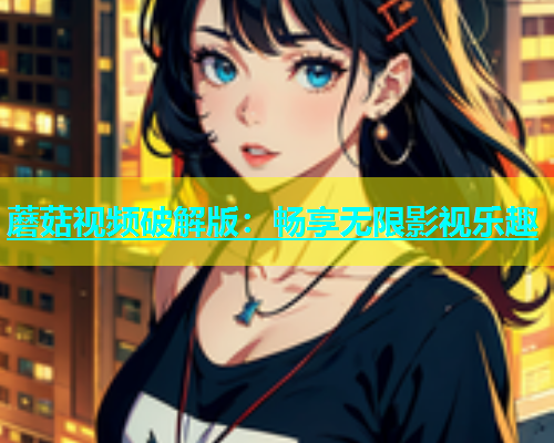 蘑菇视频破解版：畅享无限影视乐趣