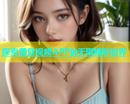 探索蘑菇视频APP的无限精彩世界