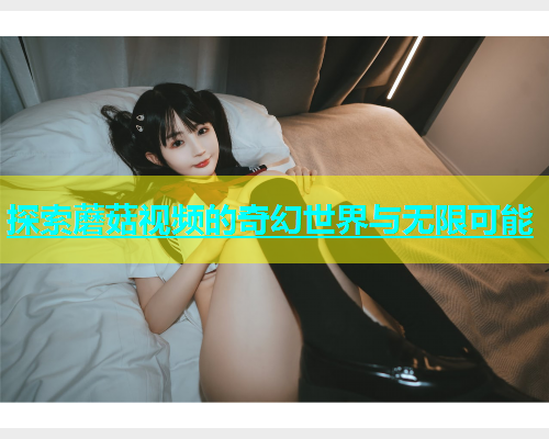 探索蘑菇视频的奇幻世界与无限可能