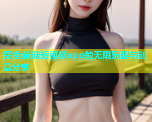 探索蘑菇短视频app的无限乐趣与创意分享