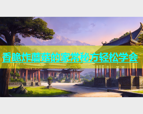 香脆炸蘑菇的家常秘方轻松学会