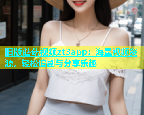 旧版蘑菇视频zt3app：海量视频资源，轻松追剧与分享乐趣