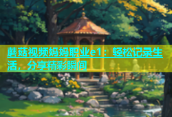 蘑菇视频妈妈职业e1：轻松记录生活，分享精彩瞬间