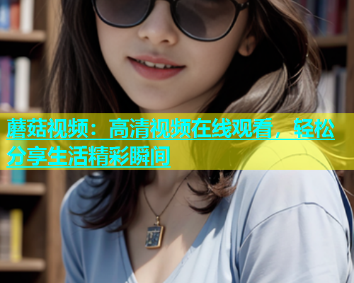 蘑菇视频：高清视频在线观看，轻松分享生活精彩瞬间